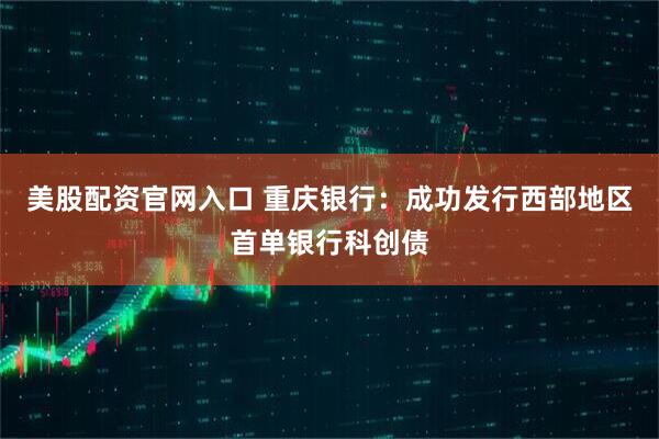 美股配资官网入口 重庆银行：成功发行西部地区首单银行科创债