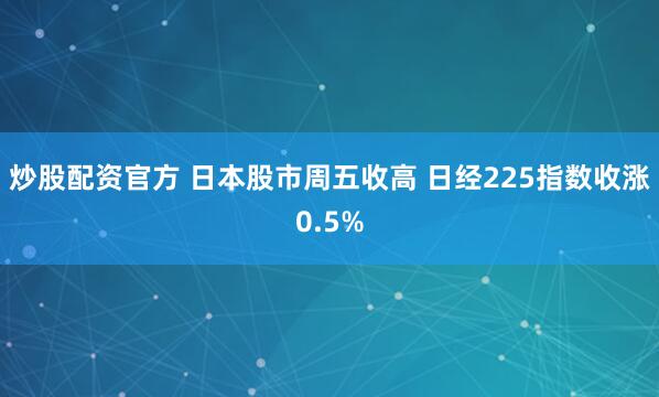 炒股配资官方 日本股市周五收高 日经225指数收涨0.5%