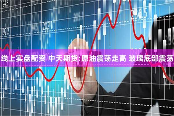 线上实盘配资 中天期货:原油震荡走高 玻璃底部震荡