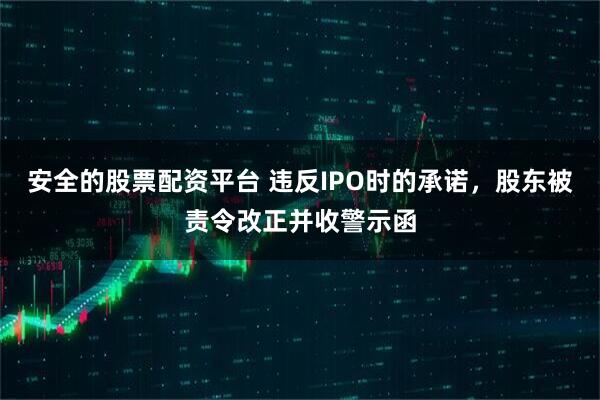 安全的股票配资平台 违反IPO时的承诺，股东被责令改正并收警示函