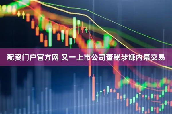 配资门户官方网 又一上市公司董秘涉嫌内幕交易