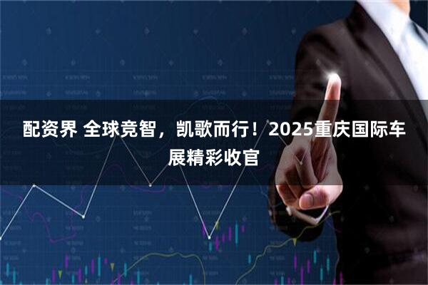 配资界 全球竞智，凯歌而行！2025重庆国际车展精彩收官