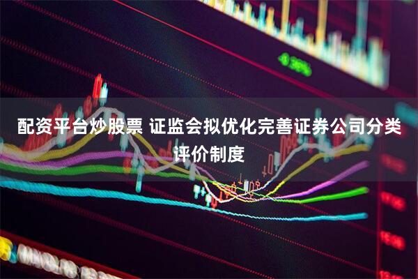 配资平台炒股票 证监会拟优化完善证券公司分类评价制度