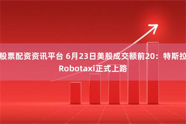股票配资资讯平台 6月23日美股成交额前20：特斯拉Robotaxi正式上路