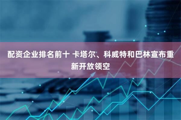 配资企业排名前十 卡塔尔、科威特和巴林宣布重新开放领空