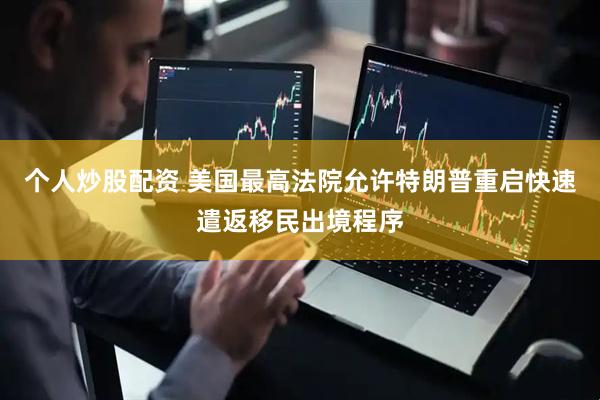 个人炒股配资 美国最高法院允许特朗普重启快速遣返移民出境程序