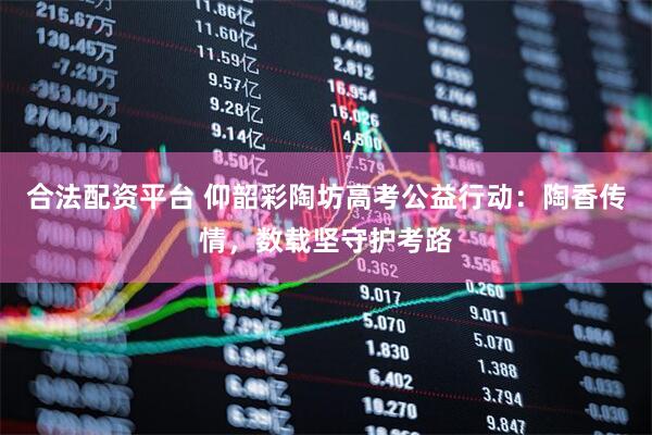 合法配资平台 仰韶彩陶坊高考公益行动：陶香传情，数载坚守护考路