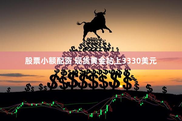 股票小额配资 现货黄金站上3330美元