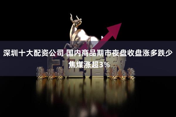 深圳十大配资公司 国内商品期市夜盘收盘涨多跌少 焦煤涨超3%