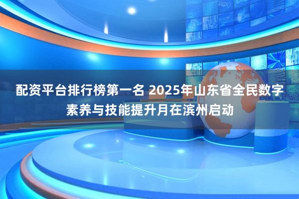 配资平台排行榜第一名 2025年山东省全民数字素养与技能提升月在滨州启动