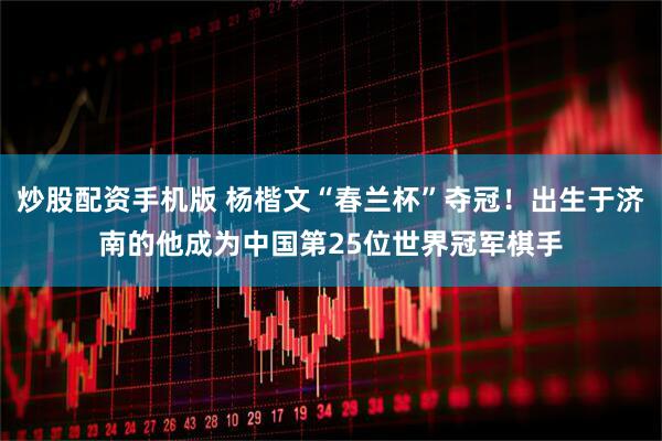 炒股配资手机版 杨楷文“春兰杯”夺冠！出生于济南的他成为中国第25位世界冠军棋手
