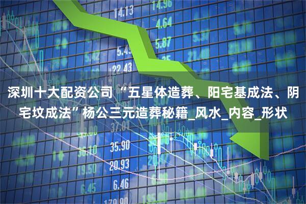 深圳十大配资公司 “五星体造葬、阳宅基成法、阴宅坟成法”杨公三元造葬秘籍_风水_内容_形状