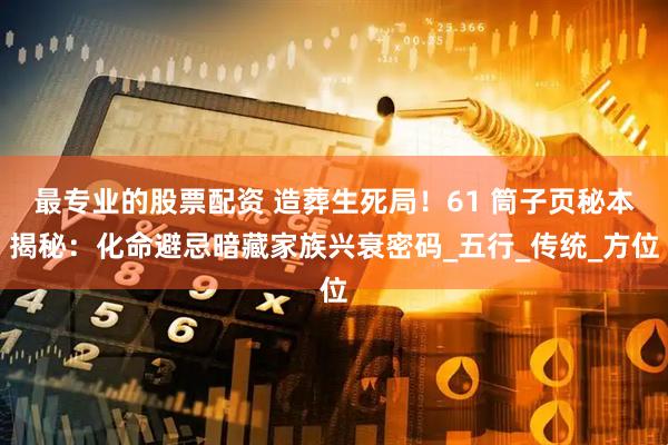 最专业的股票配资 造葬生死局！61 筒子页秘本揭秘：化命避忌暗藏家族兴衰密码_五行_传统_方位