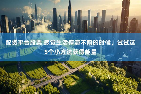 配资平台股票 感觉生活停滞不前的时候，试试这5个小方法获得能量