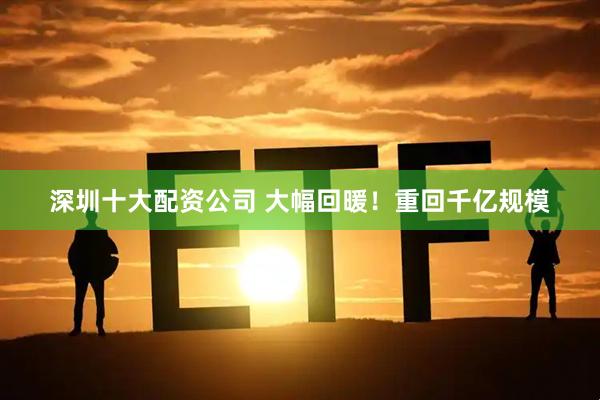 深圳十大配资公司 大幅回暖！重回千亿规模