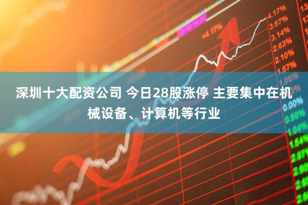 深圳十大配资公司 今日28股涨停 主要集中在机械设备、计算机等行业
