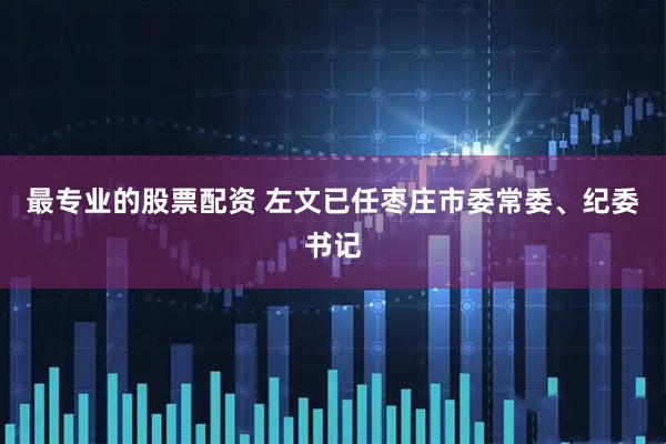 最专业的股票配资 左文已任枣庄市委常委、纪委书记