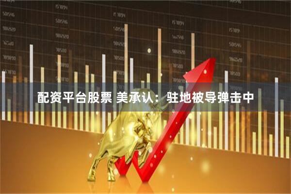 配资平台股票 美承认：驻地被导弹击中