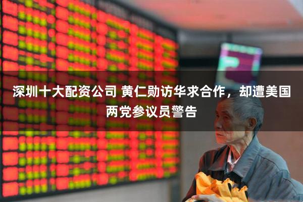 深圳十大配资公司 黄仁勋访华求合作，却遭美国两党参议员警告