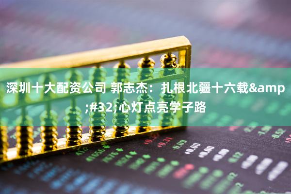 深圳十大配资公司 郭志杰：扎根北疆十六载&#32;心灯点亮学子路