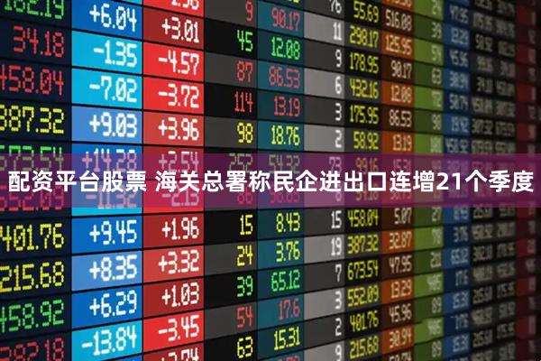 配资平台股票 海关总署称民企进出口连增21个季度