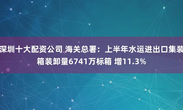 深圳十大配资公司 海关总署：上半年水运进出口集装箱装卸量6741万标箱 增11.3%