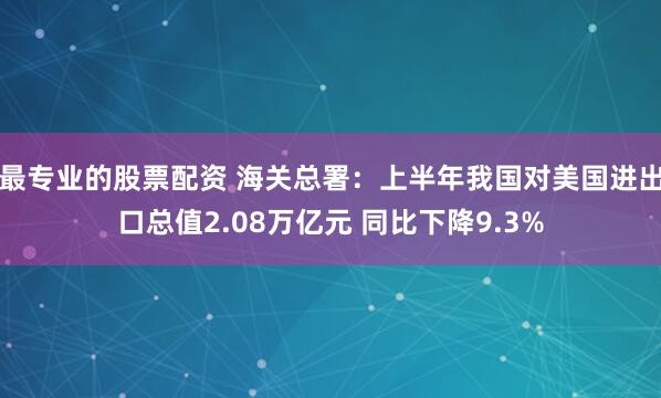最专业的股票配资 海关总署：上半年我国对美国进出口总值2.08万亿元 同比下降9.3%