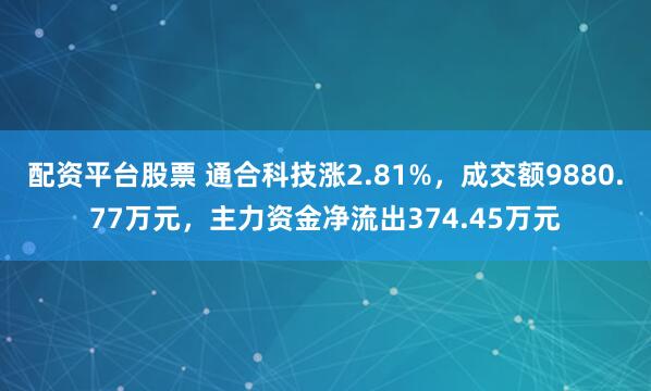 配资平台股票 通合科技涨2.81%，成交额9880.77万元，主力资金净流出374.45万元