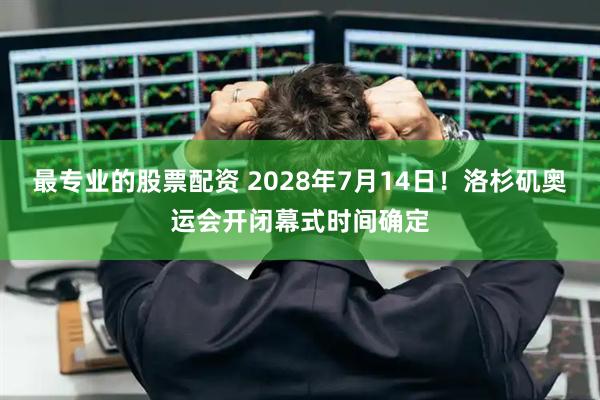 最专业的股票配资 2028年7月14日！洛杉矶奥运会开闭幕式时间确定