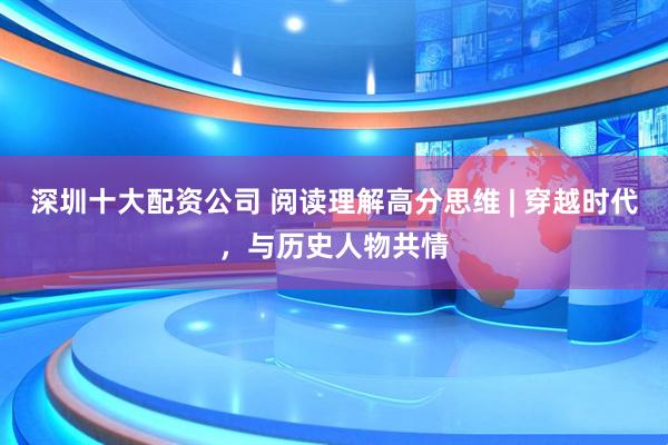 深圳十大配资公司 阅读理解高分思维 | 穿越时代，与历史人物共情