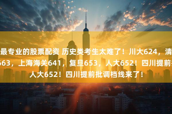 最专业的股票配资 历史类考生太难了！川大624，清华663，北大663，上海海关641，复旦653，人大652！四川提前批调档线来了！