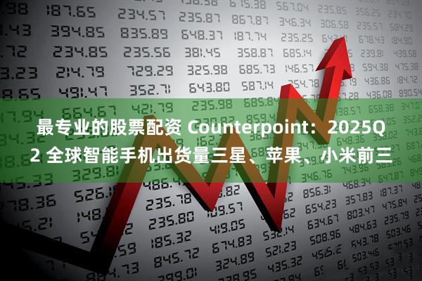 最专业的股票配资 Counterpoint：2025Q2 全球智能手机出货量三星、苹果、小米前三