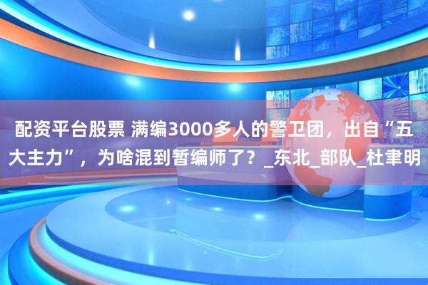 配资平台股票 满编3000多人的警卫团，出自“五大主力”，为啥混到暂编师了？_东北_部队_杜聿明