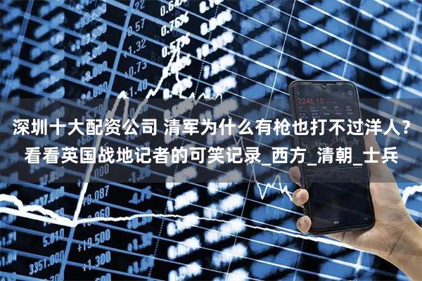 深圳十大配资公司 清军为什么有枪也打不过洋人？看看英国战地记者的可笑记录_西方_清朝_士兵