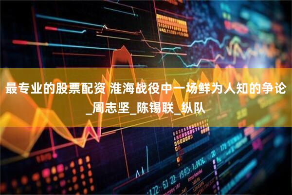 最专业的股票配资 淮海战役中一场鲜为人知的争论_周志坚_陈锡联_纵队