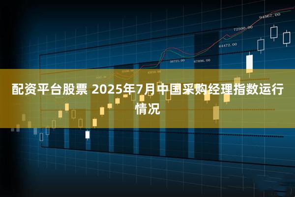 配资平台股票 2025年7月中国采购经理指数运行情况