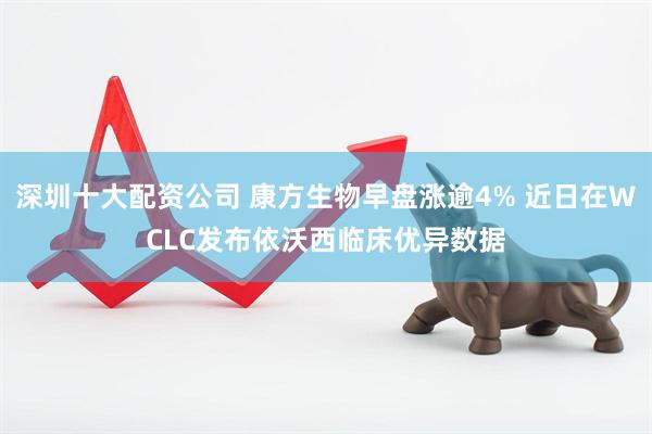深圳十大配资公司 康方生物早盘涨逾4% 近日在WCLC发布依沃西临床优异数据