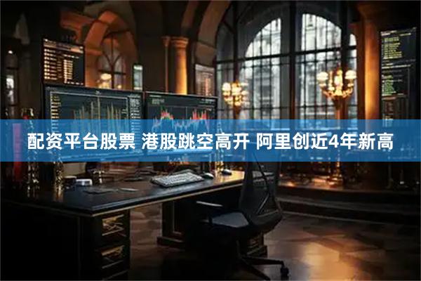 配资平台股票 港股跳空高开 阿里创近4年新高