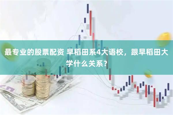 最专业的股票配资 早稻田系4大语校，跟早稻田大学什么关系？