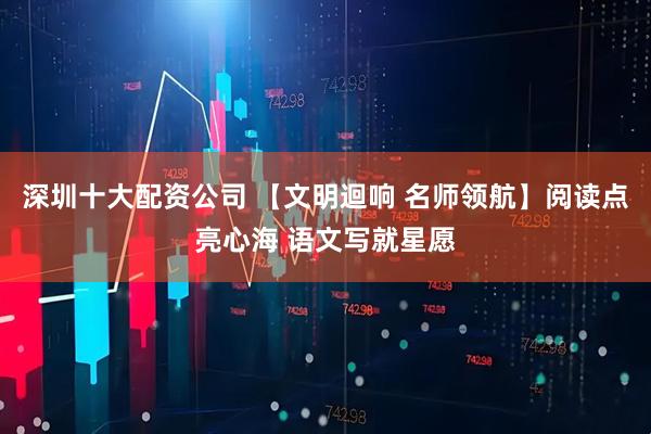 深圳十大配资公司 【文明迴响 名师领航】阅读点亮心海 语文写就星愿