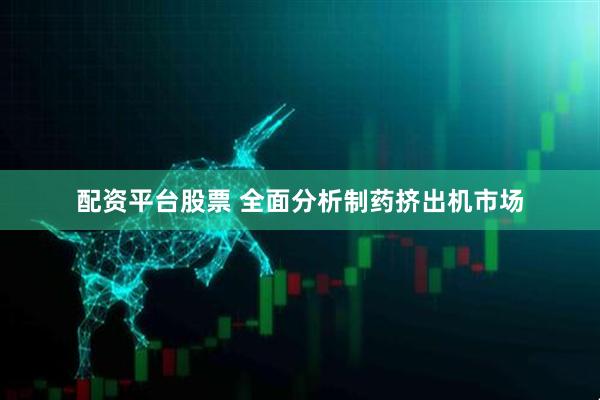 配资平台股票 全面分析制药挤出机市场