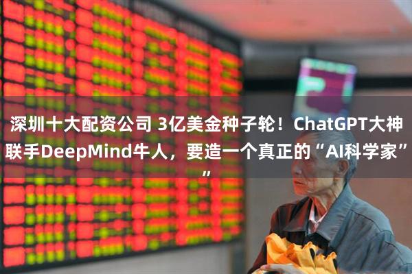 深圳十大配资公司 3亿美金种子轮！ChatGPT大神联手DeepMind牛人，要造一个真正的“AI科学家”
