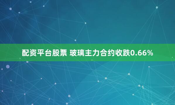 配资平台股票 玻璃主力合约收跌0.66%
