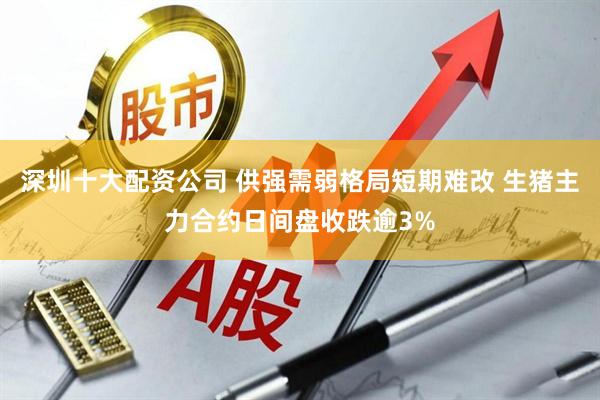 深圳十大配资公司 供强需弱格局短期难改 生猪主力合约日间盘收跌逾3%