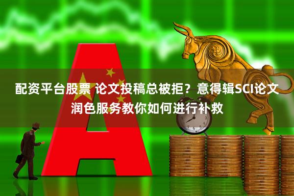 配资平台股票 论文投稿总被拒?意得辑SCI论文润色服务教你如何进行补救