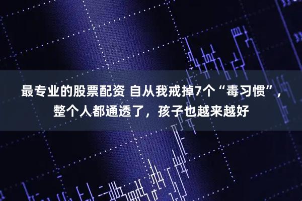 最专业的股票配资 自从我戒掉7个“毒习惯”,整个人都通透了,孩子也越来越好