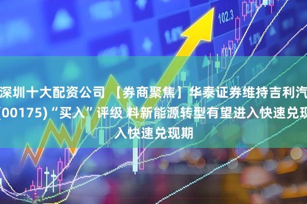 深圳十大配资公司 【券商聚焦】华泰证券维持吉利汽车(00175)“买入”评级 料新能源转型有望进入快速兑现期