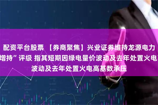 配资平台股票 【券商聚焦】兴业证券维持龙源电力(00916)“增持”评级 指其短期因绿电量价波动及去年处置火电高基数承压