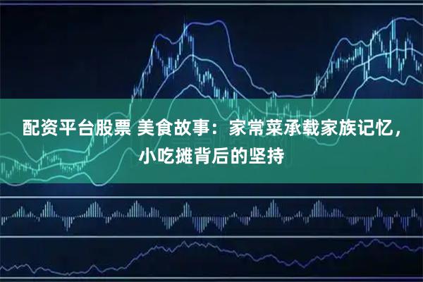 配资平台股票 美食故事：家常菜承载家族记忆，小吃摊背后的坚持