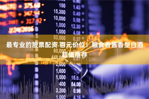 最专业的股票配资 百元价位！粮食香酱香型白酒超值推荐